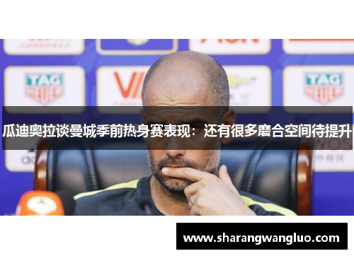 瓜迪奥拉谈曼城季前热身赛表现：还有很多磨合空间待提升