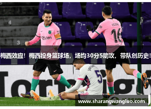 梅西效应！梅西投身篮球场，场均30分5助攻，带队创历史!